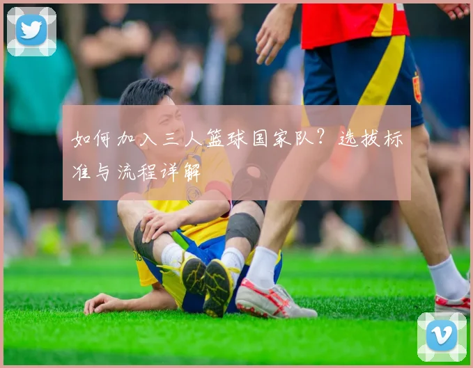 如何加入三人篮球国家队？选拔标准与流程详解