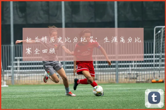 杜兰特历史比分纪录：生涯高分比赛全回顾