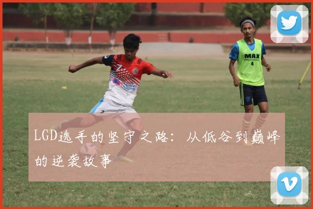 LGD选手的坚守之路:从低谷到巅峰的逆袭故事