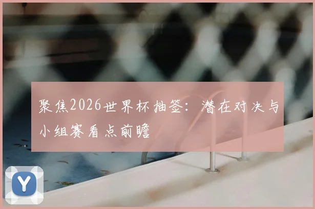 聚焦2026世界杯抽签：潜在对决与小组赛看点前瞻