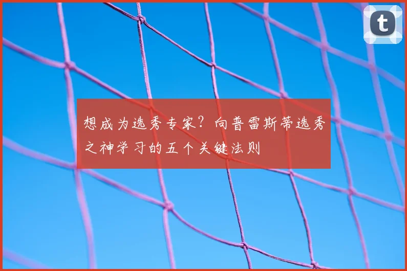 想成为选秀专家？向普雷斯蒂选秀之神学习的五个关键法则