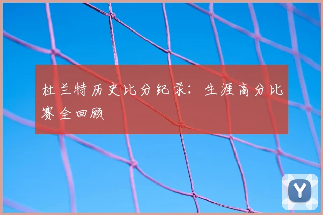 杜兰特历史比分纪录：生涯高分比赛全回顾