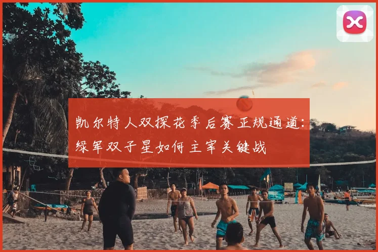凯尔特人双探花季后赛正规通道：绿军双子星如何主宰关键战