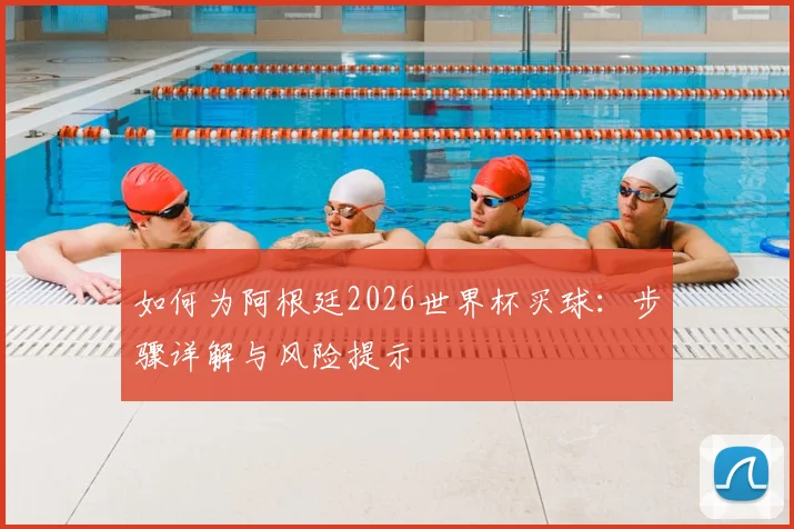 如何为阿根廷2026世界杯买球：步骤详解与风险提示
