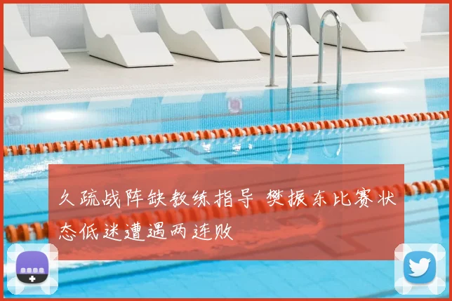 久疏战阵缺教练指导 樊振东比赛状态低迷遭遇两连败