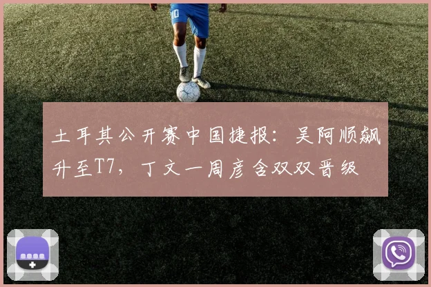 土耳其公开赛中国捷报：吴阿顺飙升至T7，丁文一周彦含双双晋级