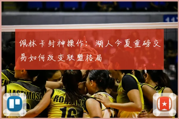 佩林卡封神操作：湖人今夏重磅交易如何改变联盟格局