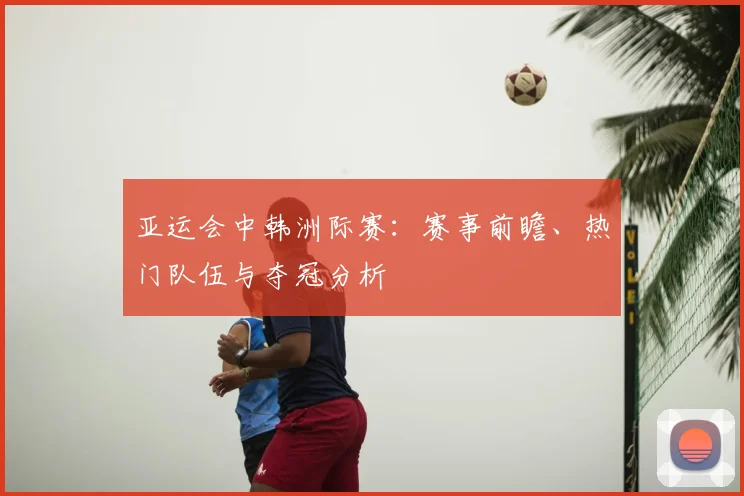亚运会中韩洲际赛：赛事前瞻、热门队伍与夺冠分析