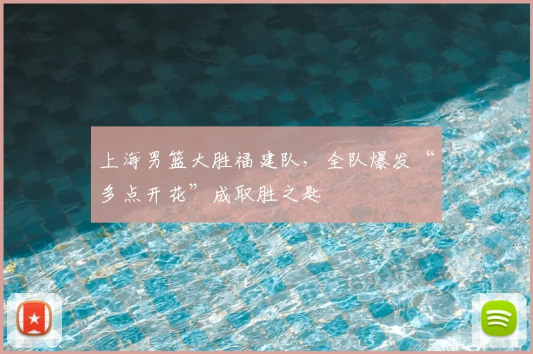 上海男篮大胜福建队，全队爆发“多点开花”成取胜之匙