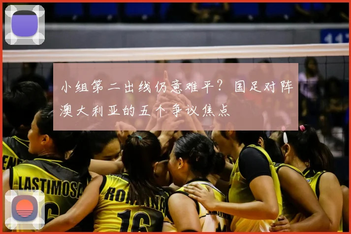小组第二出线仍意难平？国足对阵澳大利亚的五个争议焦点