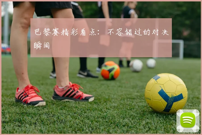 巴黎赛精彩看点：不容错过的对决瞬间